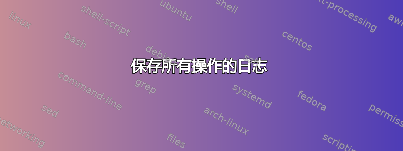 保存所有操作的日志