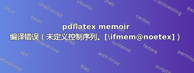 pdflatex memoir 编译错误（未定义控制序列。[\ifmem@noetex]）