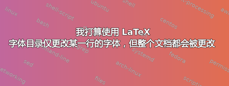 我打算使用 LaTeX 字体目录仅更改某一行的字体，但整个文档都会被更改 