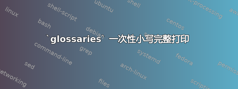 `glossaries` 一次性小写完整打印