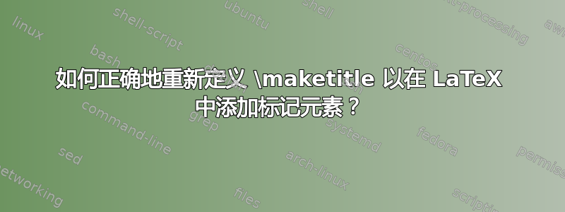 如何正确地重新定义 \maketitle 以在 LaTeX 中添加标记元素？