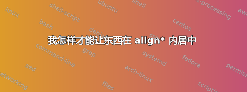 我怎样才能让东西在 align* 内居中