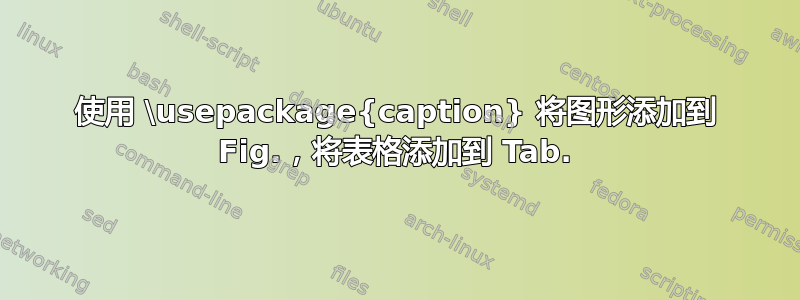 使用 \usepackage{caption} 将图形添加到 Fig.，将表格添加到 Tab.