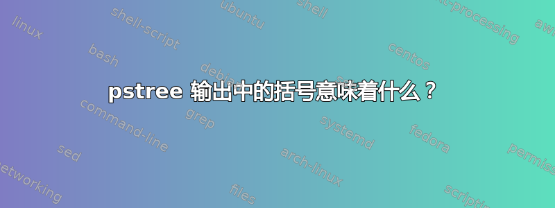 pstree 输出中的括号意味着什么？