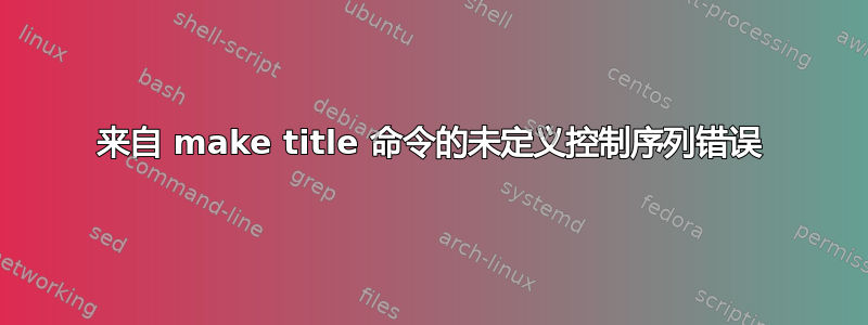 来自 make title 命令的未定义控制序列错误