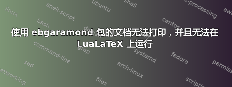 使用 ebgaramond 包的文档无法打印，并且无法在 LuaLaTeX 上运行