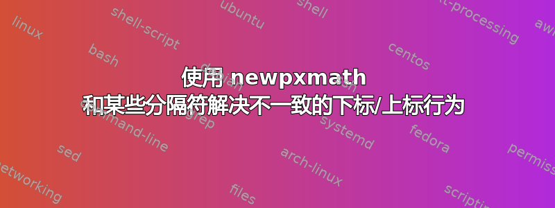 使用 newpxmath 和某些分隔符解决不一致的下标/上标行为