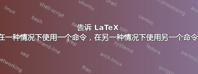 告诉 LaTeX 在一种情况下使用一个命令，在另一种情况下使用另一个命令