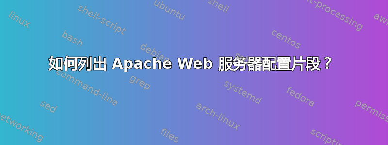 如何列出 Apache Web 服务器配置片段？