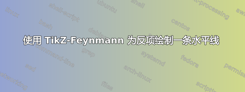 使用 TikZ-Feynmann 为反项绘制一条水平线