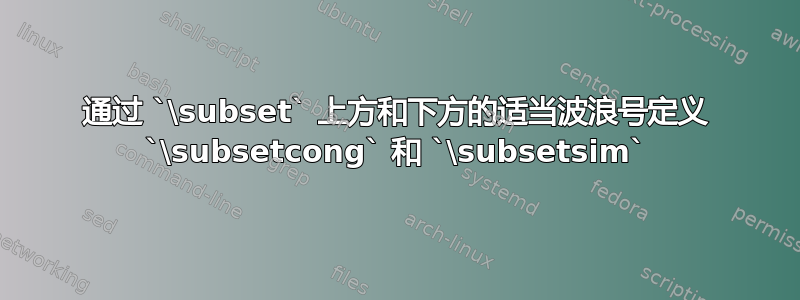 通过 `\subset` 上方和下方的适当波浪号定义 `\subsetcong` 和 `\subsetsim`