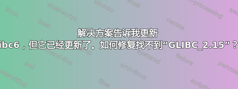 解决方案告诉我更新 libc6，但它已经更新了。如何修复找不到“GLIBC_2.15”？