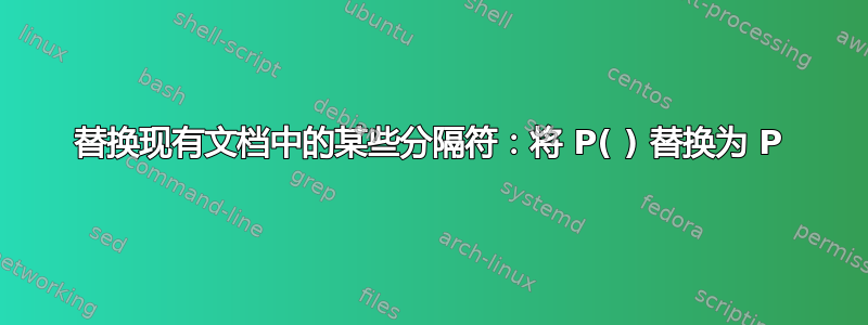 替换现有文档中的某些分隔符：将 P( ) 替换为 P