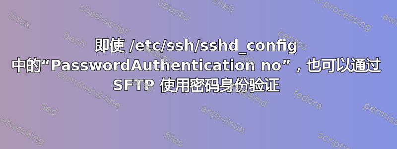 即使 /etc/ssh/sshd_config 中的“PasswordAuthentication no”，也可以通过 SFTP 使用密码身份验证