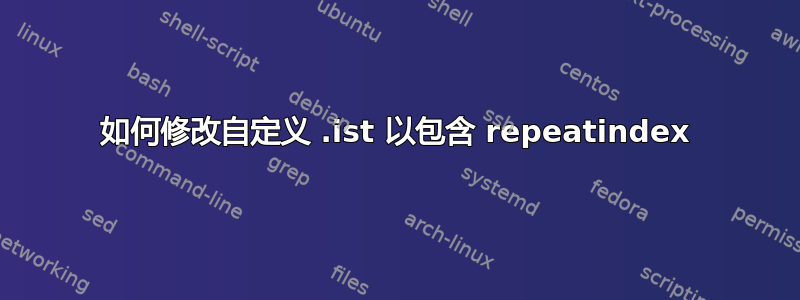 如何修改自定义 .ist 以包含 repeatindex