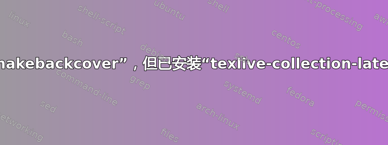 无法识别“\makebackcover”，但已安装“texlive-collection-latexextra”，