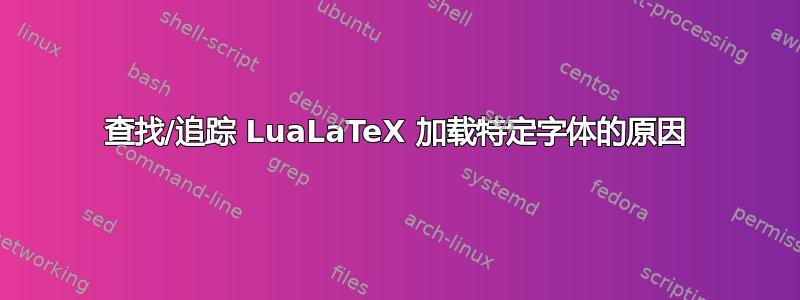 查找/追踪 LuaLaTeX 加载特定字体的原因