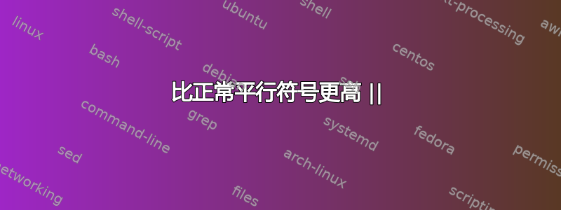 比正常平行符号更高 ||