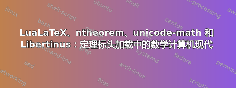 LuaLaTeX、ntheorem、unicode-math 和 Libertinus：定理标头加载中的数学计算机现代