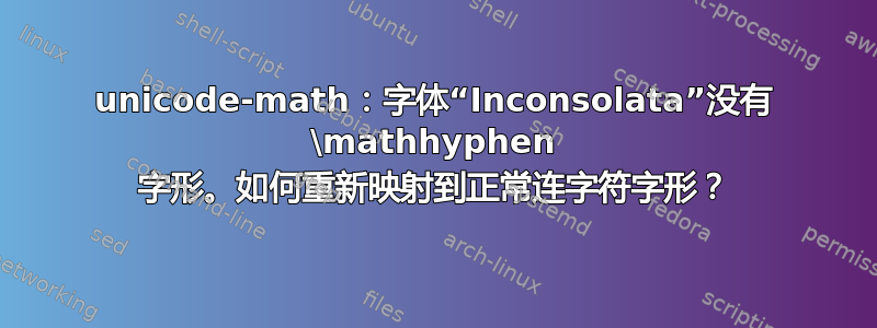 unicode-math：字体“Inconsolata”没有 \mathhyphen 字形。如何重新映射到正常连字符字形？