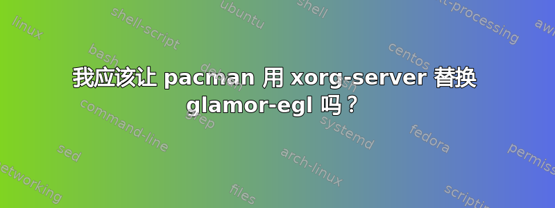 我应该让 pacman 用 xorg-server 替换 glamor-egl 吗？