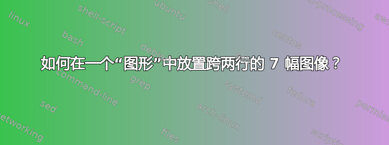 如何在一个“图形”中放置跨两行的 7 幅图像？