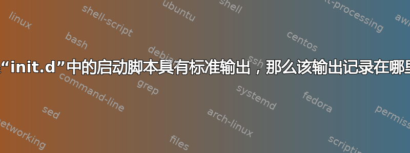 如果“init.d”中的启动脚本具有标准输出，那么该输出记录在哪里？