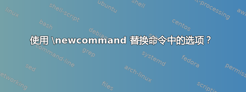 使用 \newcommand 替换命令中的选项？