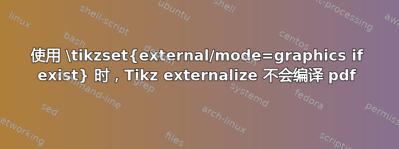 使用 \tikzset{external/mode=graphics if exist} 时，Tikz externalize 不会编译 pdf