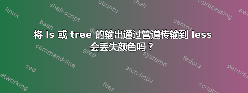 将 ls 或 tree 的输出通过管道传输到 less 会丢失颜色吗？