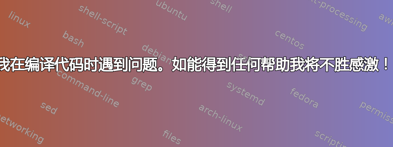 我在编译代码时遇到问题。如能得到任何帮助我将不胜感激！