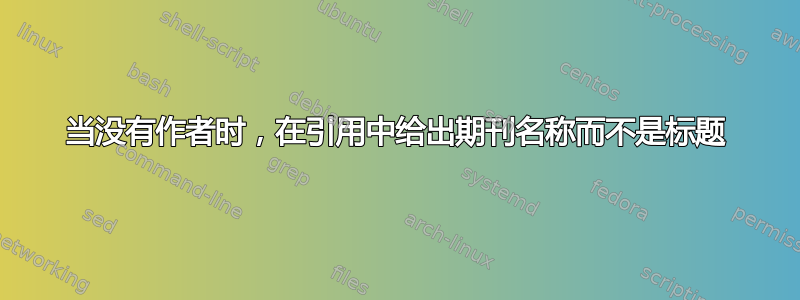 当没有作者时，在引用中给出期刊名称而不是标题