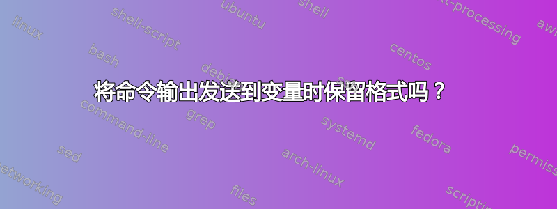 将命令输出发送到变量时保留格式吗？ 