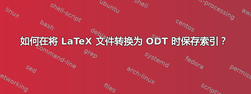 如何在将 LaTeX 文件转换为 ODT 时保存索引？