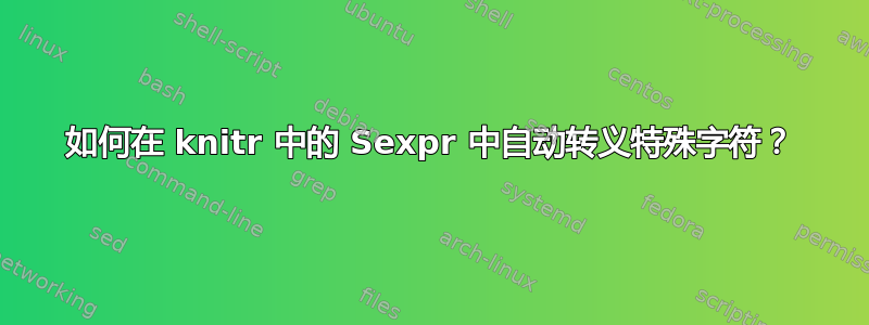 如何在 knitr 中的 Sexpr 中自动转义特殊字符？