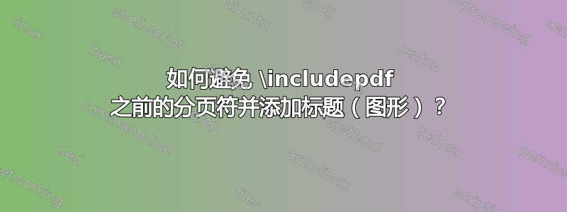 如何避免 \includepdf 之前的分页符并添加标题（图形）？