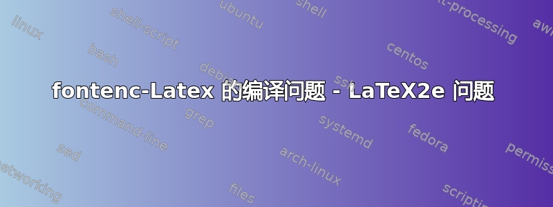 fontenc-Latex 的编译问题 - LaTeX2e 问题