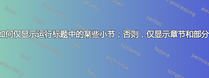 如何仅显示运行标题中的某些小节；否则，仅显示章节和部分