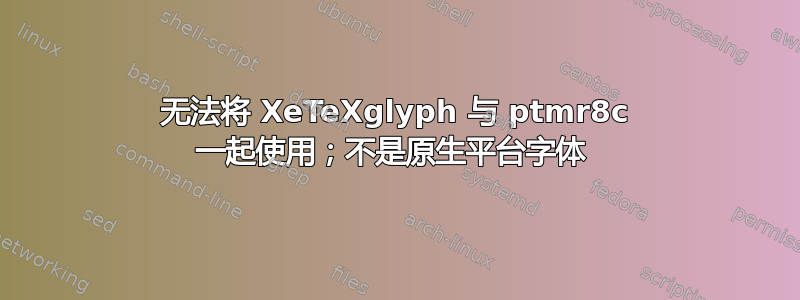 无法将 XeTeXglyph 与 ptmr8c 一起使用；不是原生平台字体 