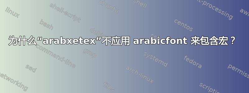 为什么“arabxetex”不应用 arabicfont 来包含宏？