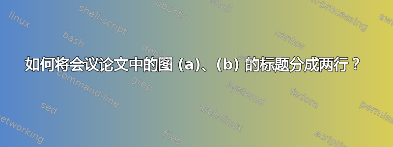 如何将会议论文中的图 (a)、(b) 的标题分成两行？