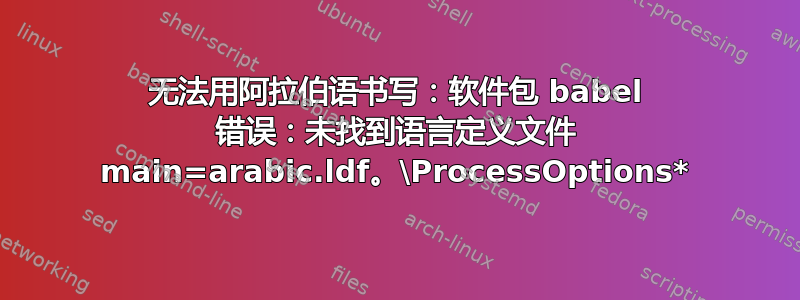 无法用阿拉伯语书写：软件包 babel 错误：未找到语言定义文件 main=arabic.ldf。\ProcessOptions*