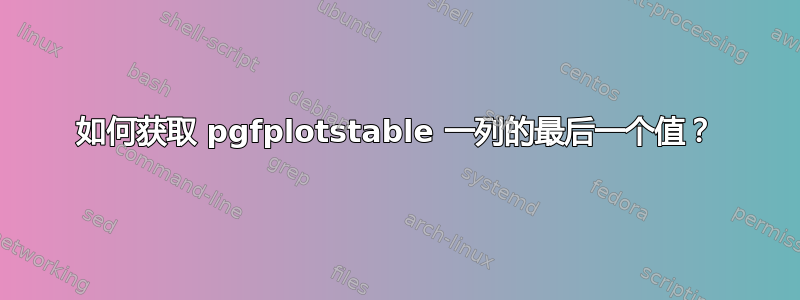 如何获取 pgfplotstable 一列的最后一个值？