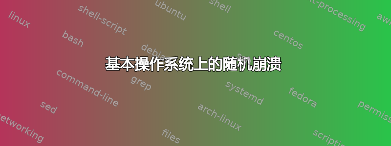 基本操作系统上的随机崩溃