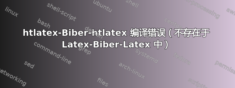 htlatex-Biber-htlatex 编译错误（不存在于 Latex-Biber-Latex 中）