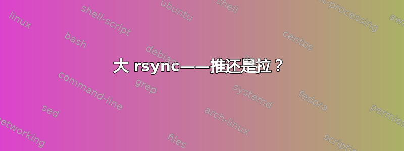 大 rsync——推还是拉？