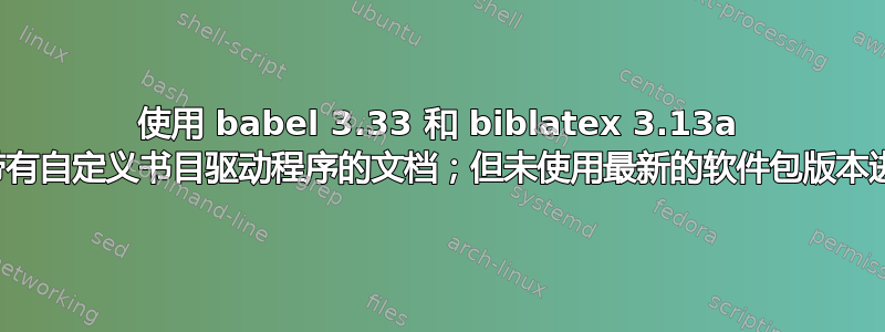 使用 babel 3.33 和 biblatex 3.13a 编译的带有自定义书目驱动程序的文档；但未使用最新的软件包版本进行编译