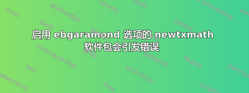 启用 ebgaramond 选项的 newtxmath 软件包会引发错误 