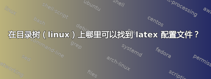 在目录树（linux）上哪里可以找到 latex 配置文件？