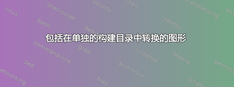 包括在单独的构建目录中转换的图形